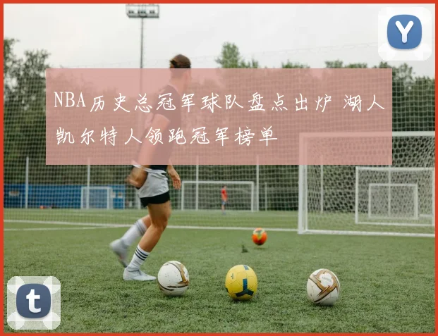 NBA历史总冠军球队盘点出炉 湖人凯尔特人领跑冠军榜单