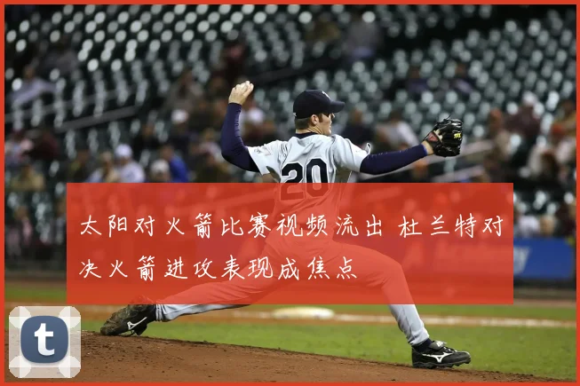 太阳对火箭比赛视频流出 杜兰特对决火箭进攻表现成焦点