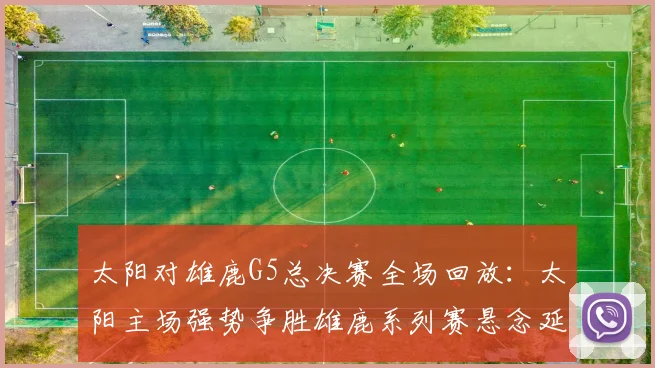 太阳对雄鹿G5总决赛全场回放：太阳主场强势争胜雄鹿系列赛悬念延续