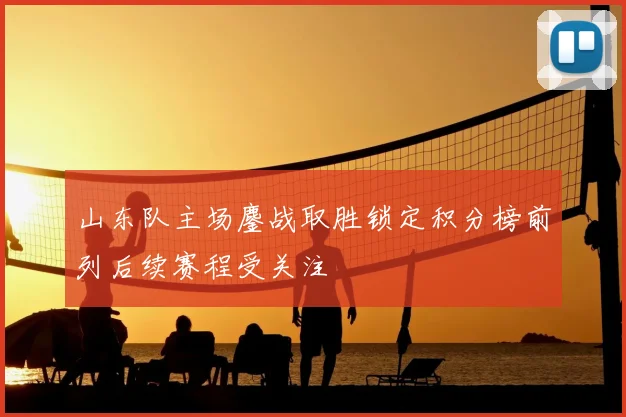 山东队主场鏖战取胜锁定积分榜前列后续赛程受关注